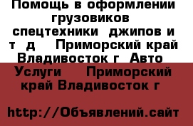 Помощь в оформлении грузовиков, спецтехники, джипов и т. д. - Приморский край, Владивосток г. Авто » Услуги   . Приморский край,Владивосток г.